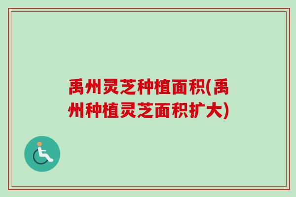 禹州灵芝种植面积(禹州种植灵芝面积扩大) 禹州灵芝种植面积(禹州种植灵芝面积扩大)