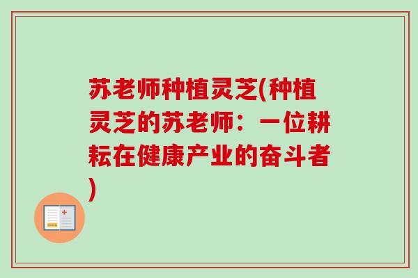 苏老师种植灵芝(种植灵芝的苏老师：一位耕耘在健康产业的奋斗者)