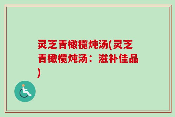 灵芝青橄榄炖汤(灵芝青橄榄炖汤：滋补佳品)