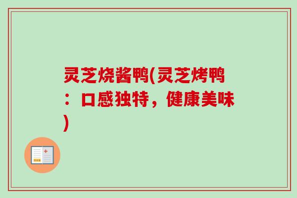 灵芝烧酱鸭(灵芝烤鸭：口感独特，健康美味)
