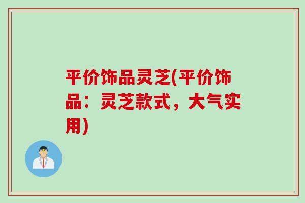 平价饰品灵芝(平价饰品：灵芝款式，大气实用)