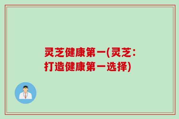 灵芝健康第一(灵芝：打造健康第一选择)