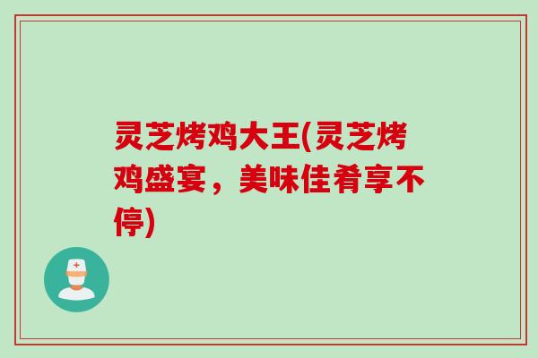 灵芝烤鸡大王(灵芝烤鸡盛宴，美味佳肴享不停)