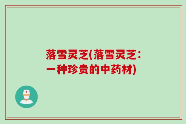 落雪灵芝(落雪灵芝:一种珍贵的材) 落雪灵芝(落雪灵芝:一种珍贵的材)