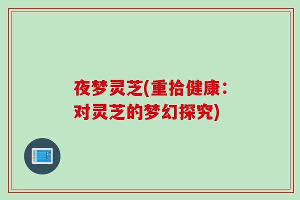 夜梦灵芝(重拾健康:对灵芝的梦幻探究) 夜梦灵芝(重拾健康:对灵芝的梦幻探究)