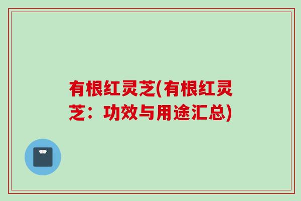 有根红灵芝(有根红灵芝：功效与用途汇总)