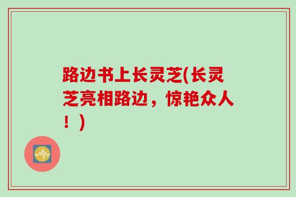 路边书上长灵芝(长灵芝亮相路边，惊艳众人！)