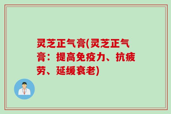 灵芝正气膏(灵芝正气膏：提高免疫力、抗疲劳、延缓衰老)