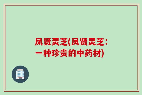 凤贤灵芝(凤贤灵芝：一种珍贵的中药材)