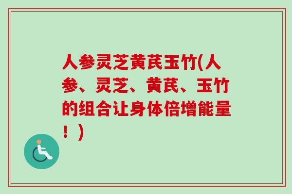 人参灵芝黄芪玉竹(人参、灵芝、黄芪、玉竹的组合让身体倍增能量!) 人参灵芝黄芪玉竹(人参、灵芝、黄芪、玉竹的组合让身体倍增能量!)