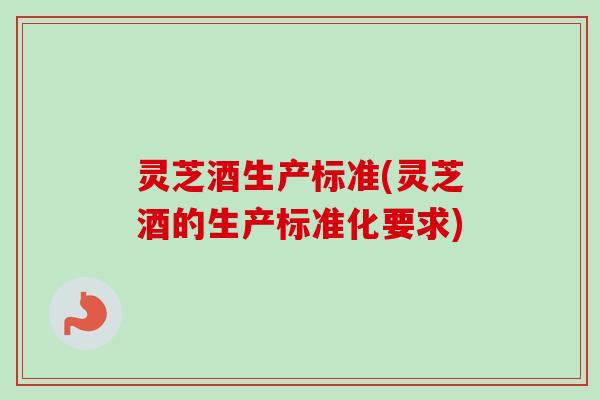 灵芝酒生产标准(灵芝酒的生产标准化要求)
