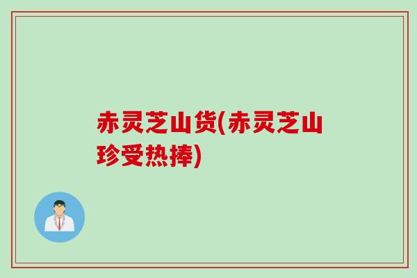 赤灵芝山货(赤灵芝山珍受热捧)