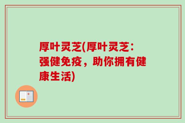 厚叶灵芝(厚叶灵芝：强健免疫，助你拥有健康生活)