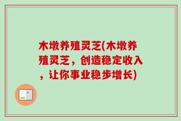 木墩养殖灵芝(木墩养殖灵芝，创造稳定收入，让你事业稳步增长)