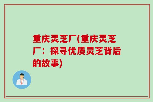 重庆灵芝厂(重庆灵芝厂：探寻优质灵芝背后的故事)