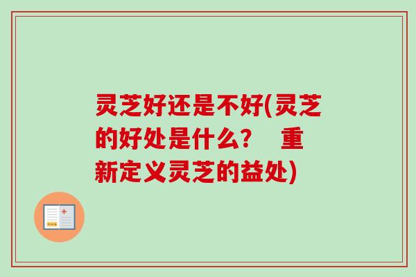 灵芝好还是不好(灵芝的好处是什么？  重新定义灵芝的益处)