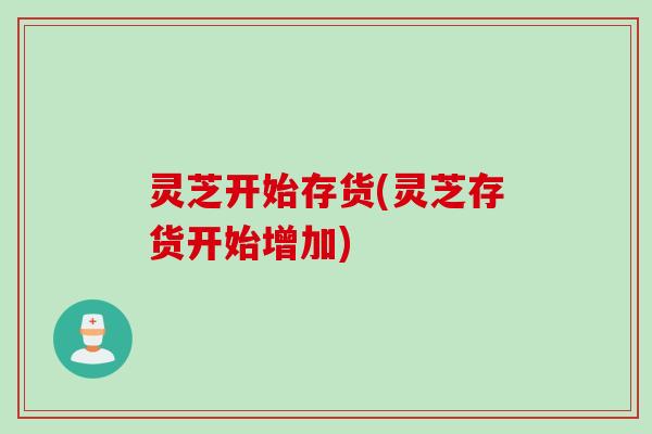 灵芝开始存货(灵芝存货开始增加)