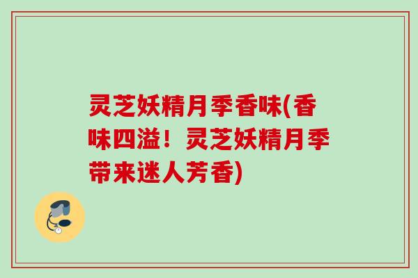 灵芝妖精月季香味(香味四溢！灵芝妖精月季带来迷人芳香)