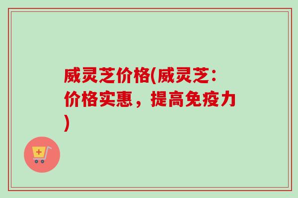 威灵芝价格(威灵芝：价格实惠，提高免疫力)