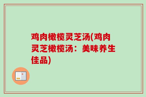 鸡肉橄榄灵芝汤(鸡肉灵芝橄榄汤：美味养生佳品)