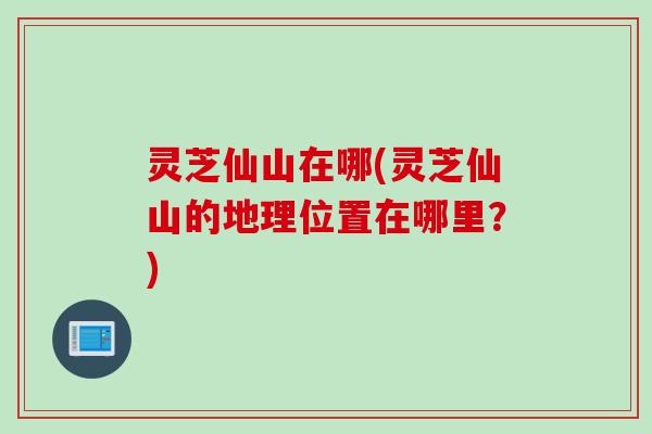 灵芝仙山在哪(灵芝仙山的地理位置在哪里？)