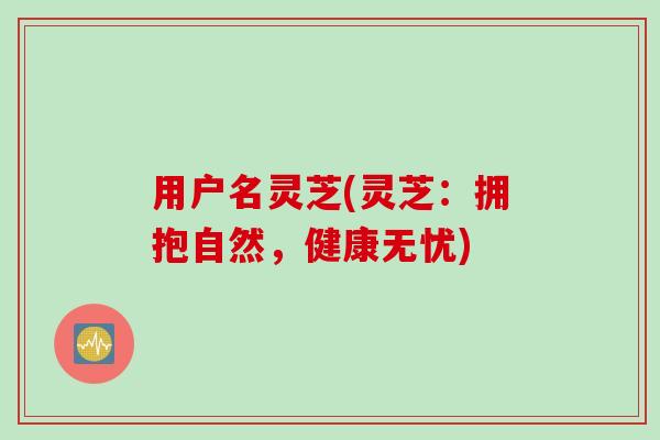 用户名灵芝(灵芝:拥抱自然,健康无忧) 用户名灵芝(灵芝:拥抱自然,健康无忧)
