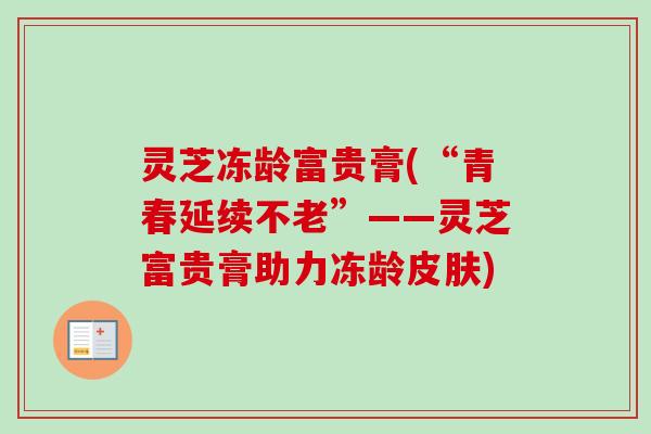 灵芝冻龄富贵膏(“青春延续不老”——灵芝富贵膏助力冻龄) 灵芝冻龄富贵膏(“青春延续不老”——灵芝富贵膏助力冻龄)