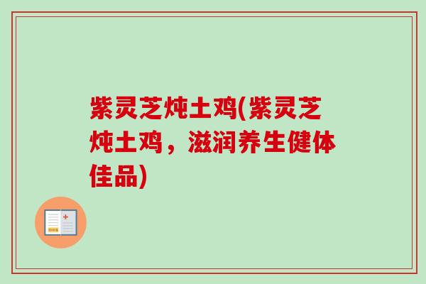 紫灵芝炖土鸡(紫灵芝炖土鸡，滋润养生健体佳品)