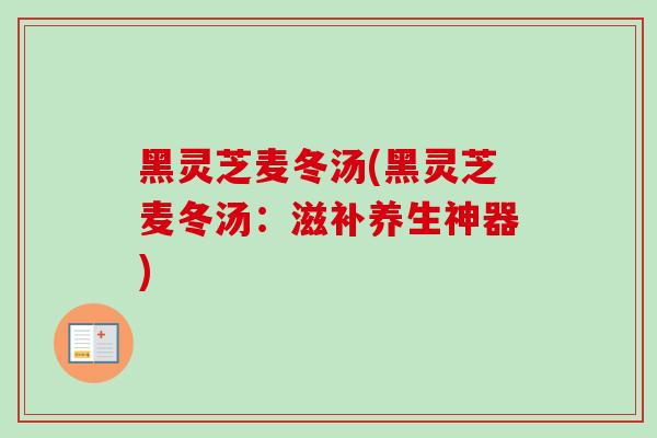 黑灵芝麦冬汤(黑灵芝麦冬汤：滋补养生神器)