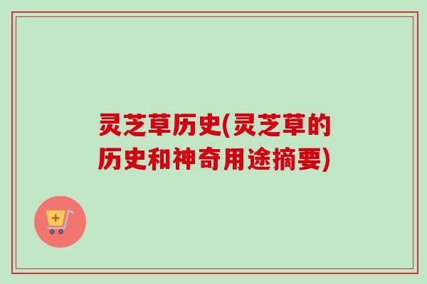 灵芝草历史(灵芝草的历史和神奇用途摘要)