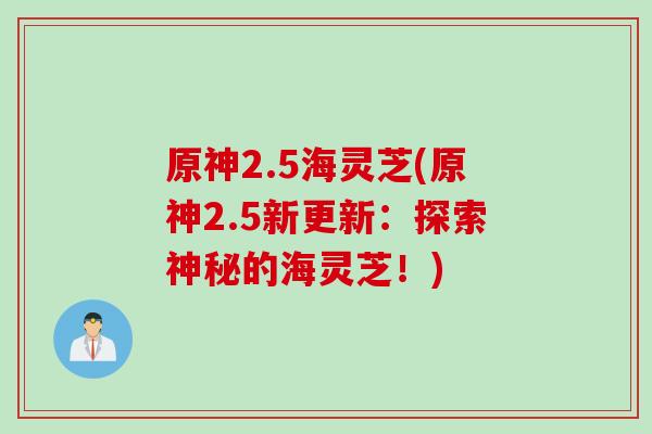 原神2.5海灵芝(原神2.5新更新：探索神秘的海灵芝！)