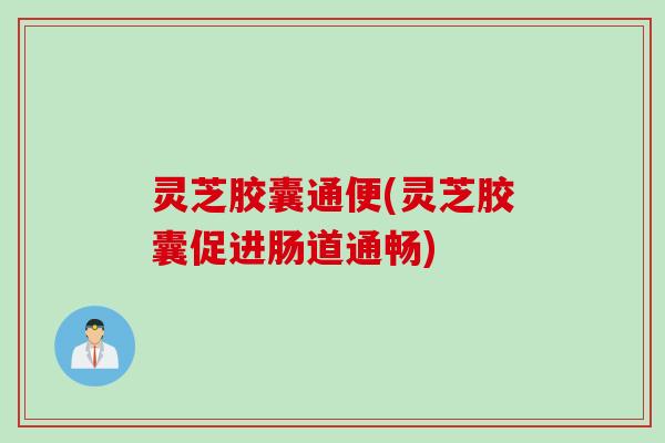 灵芝胶囊通便(灵芝胶囊促进肠道通畅)