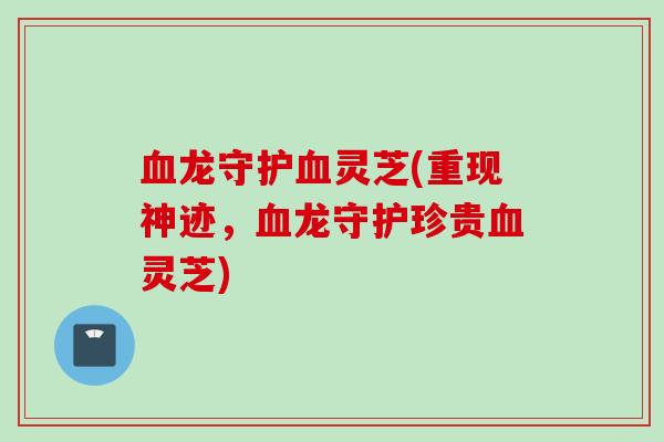 龙守护灵芝(重现神迹,龙守护珍贵灵芝) 龙守护灵芝(重现神迹,龙守护珍贵灵芝)