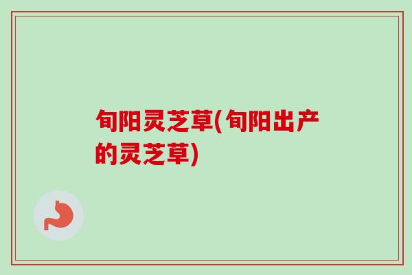旬阳灵芝草(旬阳出产的灵芝草)