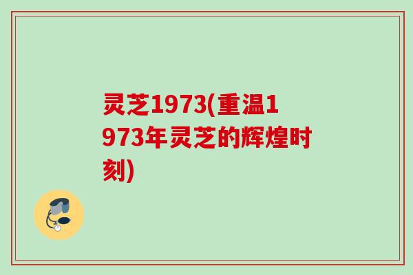 灵芝1973(重温1973年灵芝的辉煌时刻)