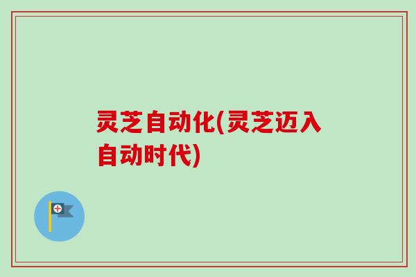 灵芝自动化(灵芝迈入自动时代)