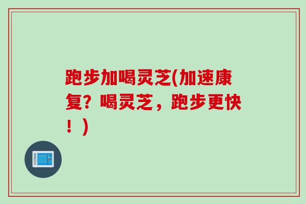跑步加喝灵芝(加速康复？喝灵芝，跑步更快！)