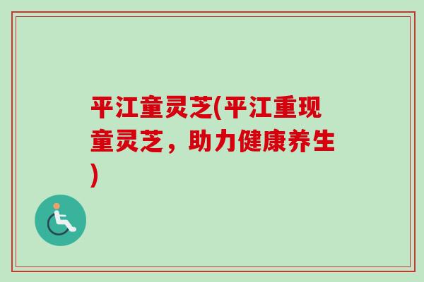 平江童灵芝(平江重现童灵芝，助力健康养生)