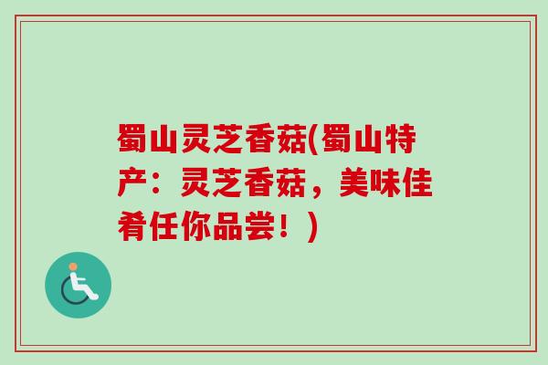 蜀山灵芝香菇(蜀山特产:灵芝香菇,美味佳肴任你品尝!) 蜀山灵芝香菇(蜀山特产:灵芝香菇,美味佳肴任你品尝!)