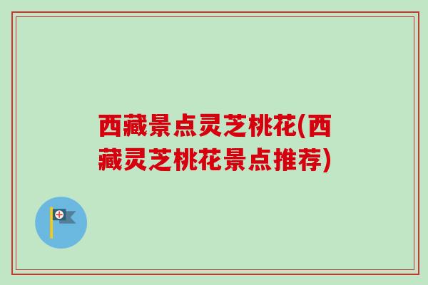 西藏景点灵芝桃花(西藏灵芝桃花景点推荐)
