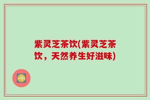 紫灵芝茶饮(紫灵芝茶饮，天然养生好滋味)