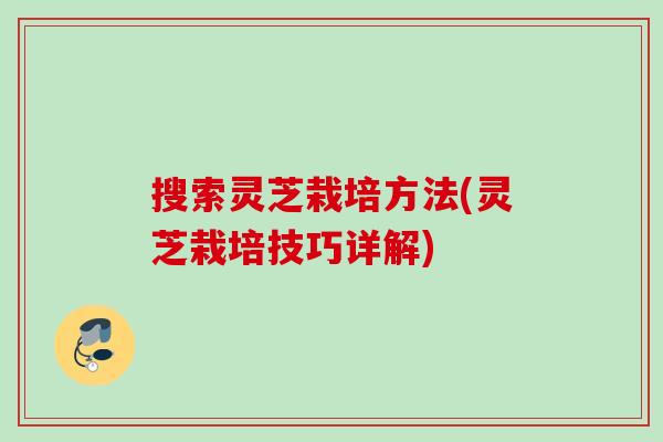 搜索灵芝栽培方法(灵芝栽培技巧详解) 搜索灵芝栽培方法(灵芝栽培技巧详解)