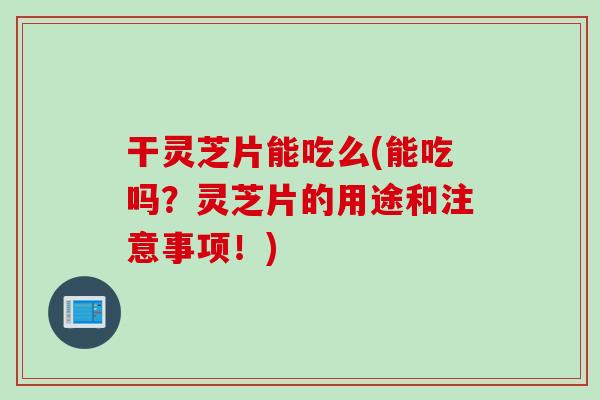 干灵芝片能吃么(能吃吗？灵芝片的用途和注意事项！)