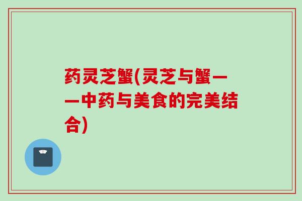 药灵芝蟹(灵芝与蟹——中药与美食的完美结合)
