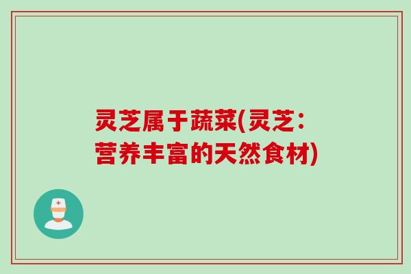 灵芝属于蔬菜(灵芝：营养丰富的天然食材)