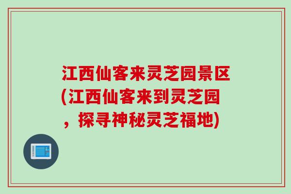 江西仙客来灵芝园景区(江西仙客来到灵芝园，探寻神秘灵芝福地)