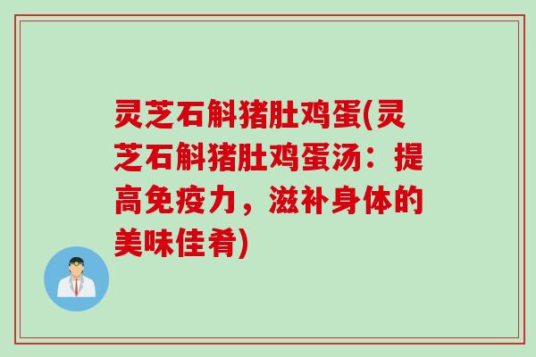 灵芝石斛猪肚鸡蛋(灵芝石斛猪肚鸡蛋汤：提高免疫力，滋补身体的美味佳肴)