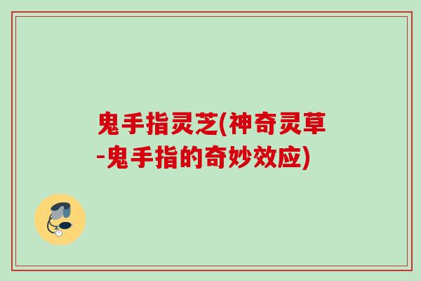 鬼手指灵芝(神奇灵草-鬼手指的奇妙效应)