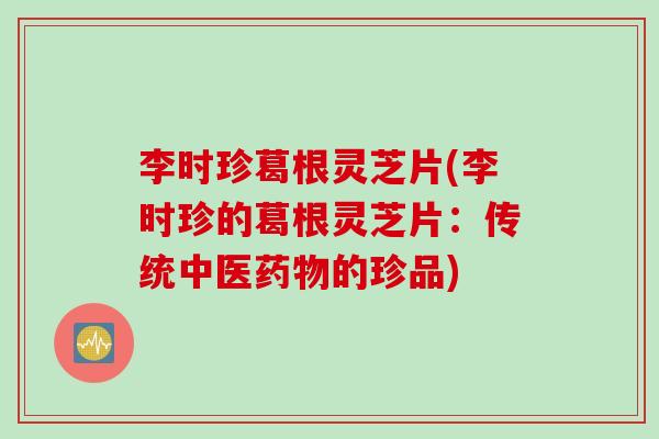 李时珍葛根灵芝片(李时珍的葛根灵芝片:传统中医的珍品) 李时珍葛根灵芝片(李时珍的葛根灵芝片:传统中医的珍品)