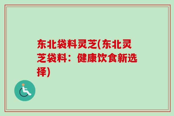 东北袋料灵芝(东北灵芝袋料：健康饮食新选择)